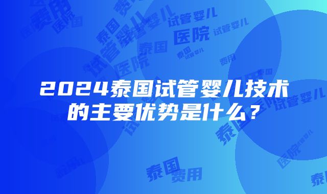 2024泰国试管婴儿技术的主要优势是什么？