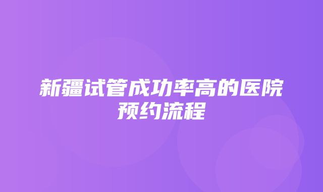 新疆试管成功率高的医院预约流程