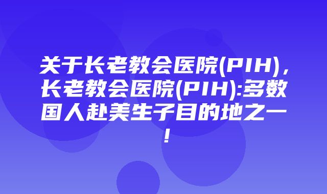 关于长老教会医院(PIH)，长老教会医院(PIH):多数国人赴美生子目的地之一！