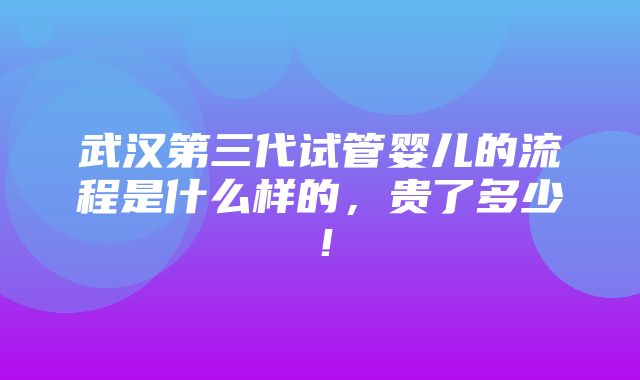 武汉第三代试管婴儿的流程是什么样的，贵了多少！