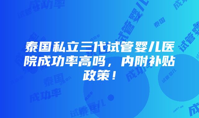 泰国私立三代试管婴儿医院成功率高吗，内附补贴政策！