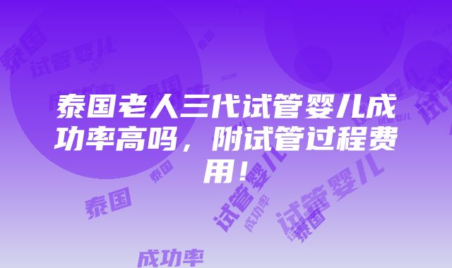 泰国老人三代试管婴儿成功率高吗，附试管过程费用！