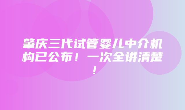 肇庆三代试管婴儿中介机构已公布！一次全讲清楚！