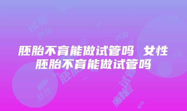 胚胎不育能做试管吗 女性胚胎不育能做试管吗