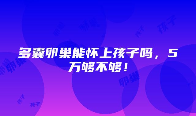 多囊卵巢能怀上孩子吗，5万够不够！