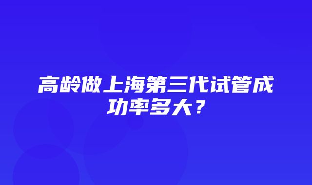 高龄做上海第三代试管成功率多大？