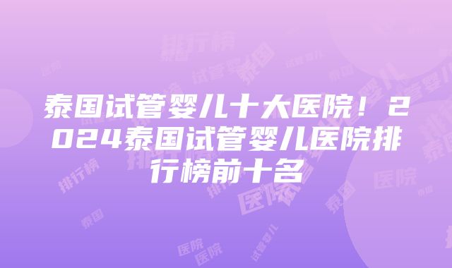 泰国试管婴儿十大医院！2024泰国试管婴儿医院排行榜前十名