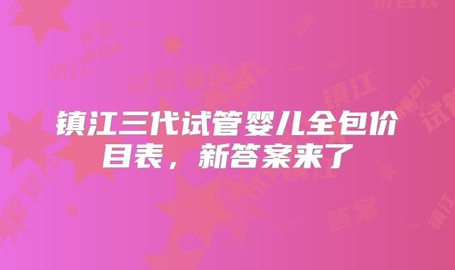 镇江三代试管婴儿全包价目表，新答案来了