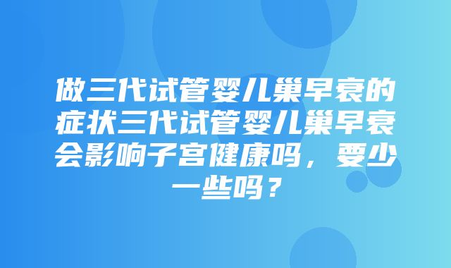 做三代试管婴儿巢早衰的症状三代试管婴儿巢早衰会影响子宫健康吗，要少一些吗？