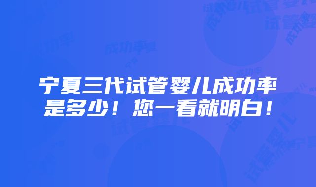 宁夏三代试管婴儿成功率是多少！您一看就明白！