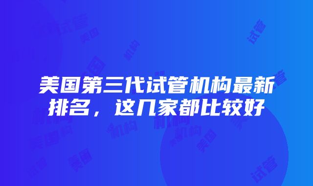 美国第三代试管机构最新排名，这几家都比较好