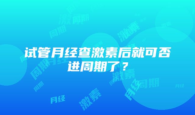 试管月经查激素后就可否进周期了？