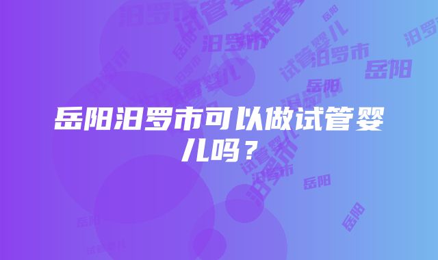 岳阳汨罗市可以做试管婴儿吗？