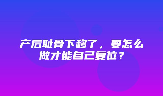 产后耻骨下移了，要怎么做才能自己复位？