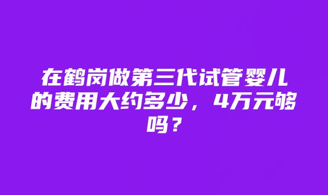 在鹤岗做第三代试管婴儿的费用大约多少，4万元够吗？