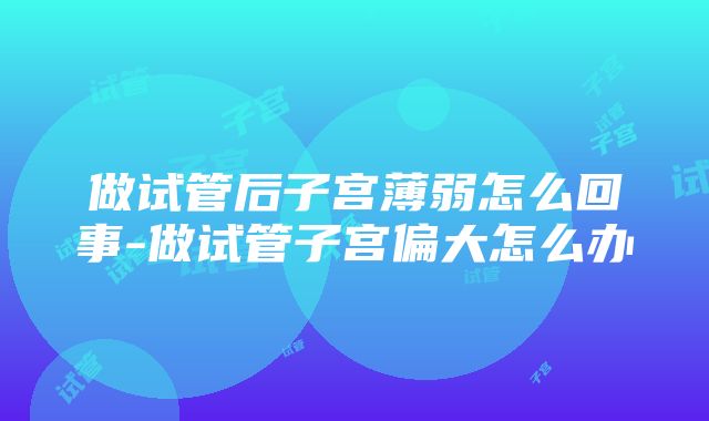 做试管后子宫薄弱怎么回事-做试管子宫偏大怎么办