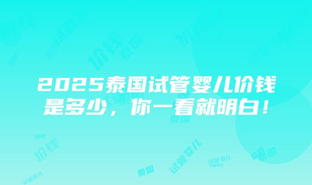 2025泰国试管婴儿价钱是多少，你一看就明白！