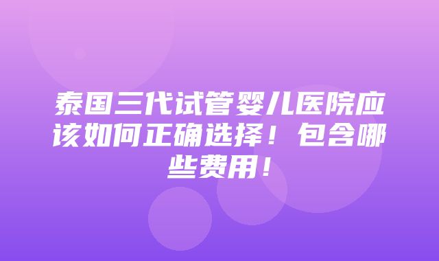 泰国三代试管婴儿医院应该如何正确选择！包含哪些费用！