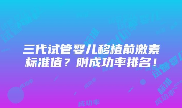 三代试管婴儿移植前激素标准值？附成功率排名！