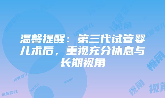 温馨提醒：第三代试管婴儿术后，重视充分休息与长期视角