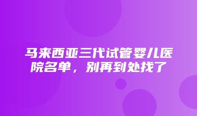 马来西亚三代试管婴儿医院名单，别再到处找了