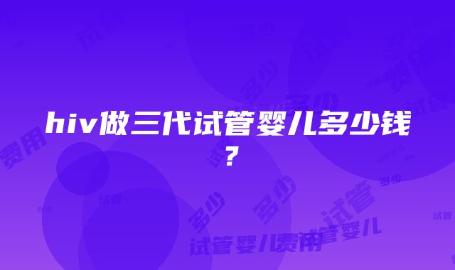 hiv做三代试管婴儿多少钱？