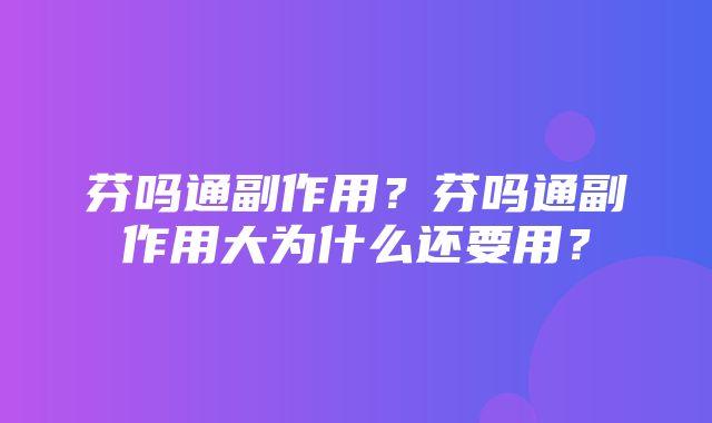 芬吗通副作用？芬吗通副作用大为什么还要用？