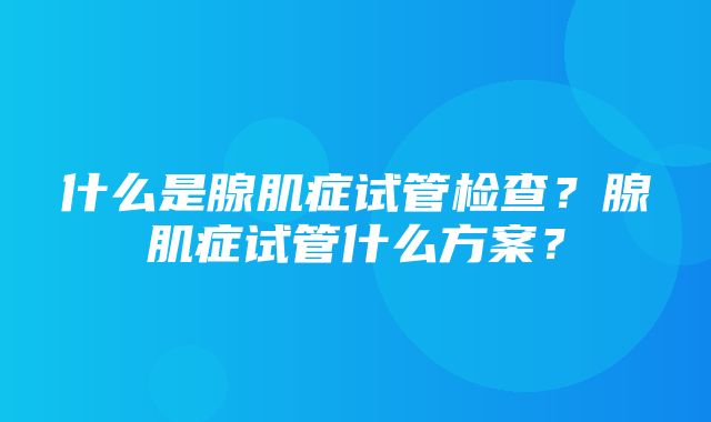 什么是腺肌症试管检查？腺肌症试管什么方案？