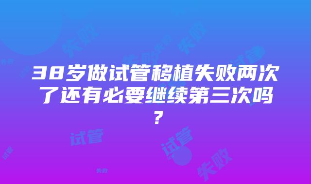 38岁做试管移植失败两次了还有必要继续第三次吗？