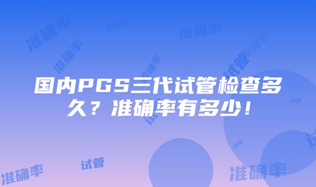 国内PGS三代试管检查多久？准确率有多少！