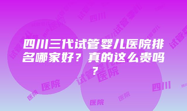 四川三代试管婴儿医院排名哪家好？真的这么贵吗？