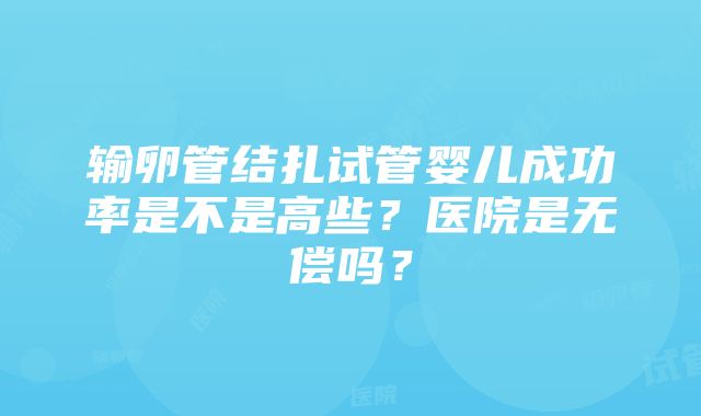 输卵管结扎试管婴儿成功率是不是高些？医院是无偿吗？