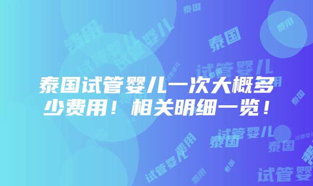 泰国试管婴儿一次大概多少费用！相关明细一览！