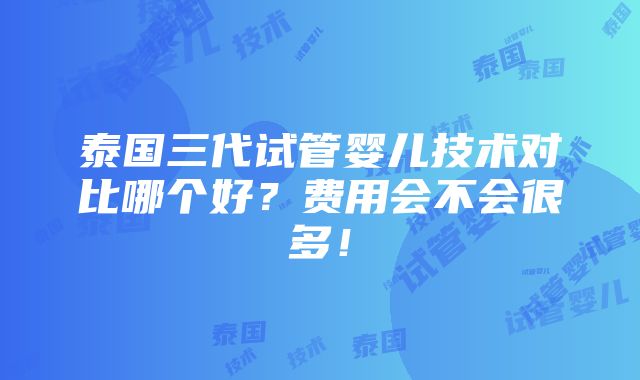 泰国三代试管婴儿技术对比哪个好？费用会不会很多！