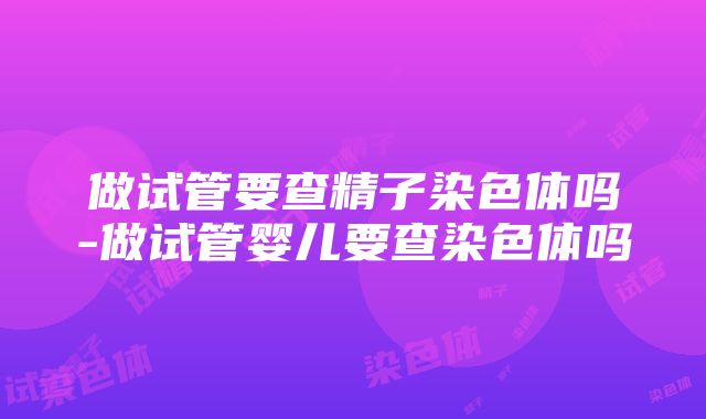 做试管要查精子染色体吗-做试管婴儿要查染色体吗