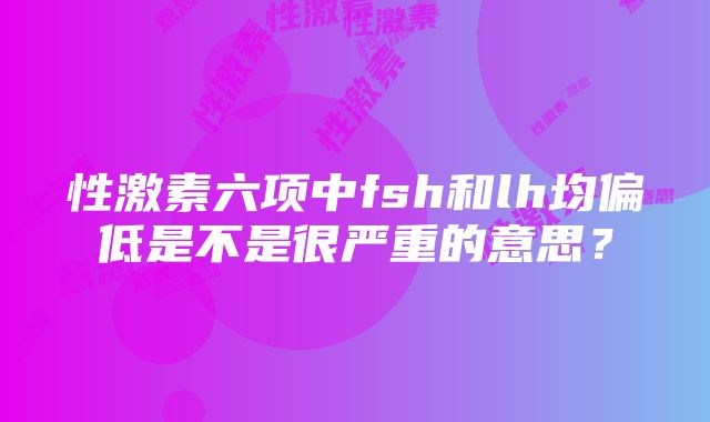 性激素六项中fsh和lh均偏低是不是很严重的意思？