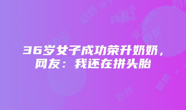 36岁女子成功荣升奶奶，网友：我还在拼头胎