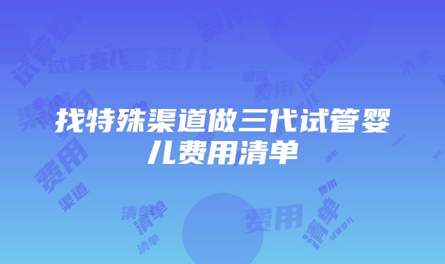 找特殊渠道做三代试管婴儿费用清单