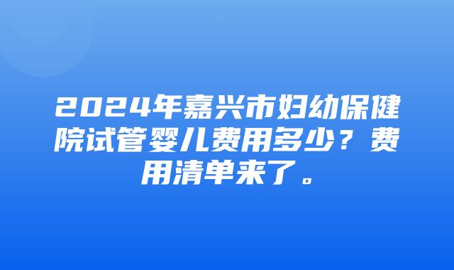 2024年嘉兴市妇幼保健院试管婴儿费用多少？费用清单来了。