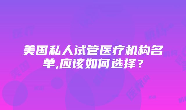 美国私人试管医疗机构名单,应该如何选择？