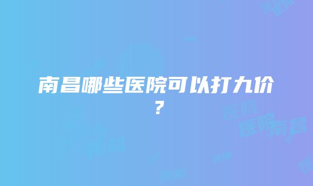 南昌哪些医院可以打九价？