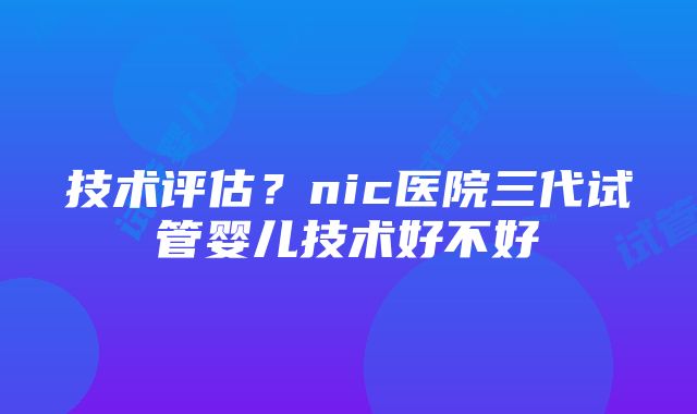 技术评估？nic医院三代试管婴儿技术好不好