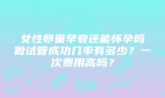 女性卵巢早衰还能怀孕吗做试管成功几率有多少？一次费用高吗？