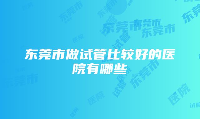 东莞市做试管比较好的医院有哪些