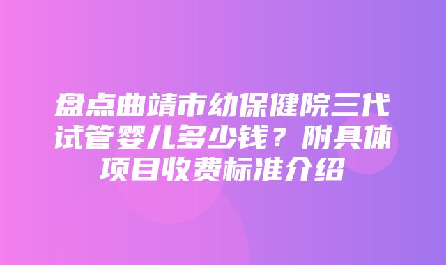 盘点曲靖市幼保健院三代试管婴儿多少钱？附具体项目收费标准介绍