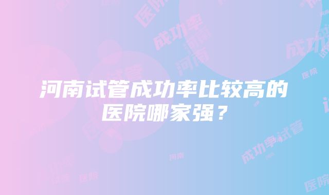 河南试管成功率比较高的医院哪家强？