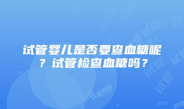 试管婴儿是否要查血糖呢？试管检查血糖吗？