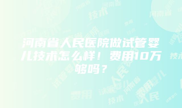 河南省人民医院做试管婴儿技术怎么样！费用10万够吗？