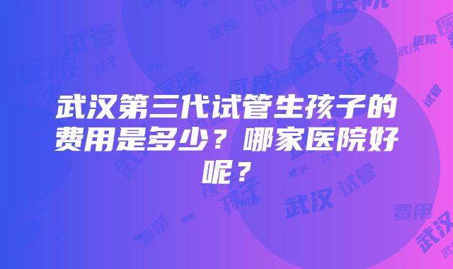 武汉第三代试管生孩子的费用是多少？哪家医院好呢？