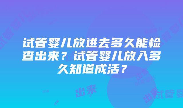 试管婴儿放进去多久能检查出来？试管婴儿放入多久知道成活？